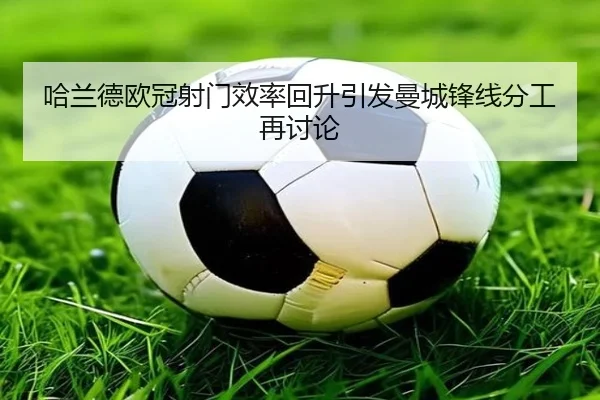 哈兰德欧冠射门效率回升引发曼城锋线分工再讨论 - JIUYOUGAME